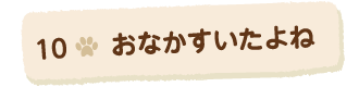 10おなかすいたよね