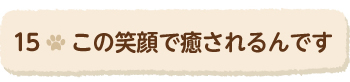 15この笑顔で癒されるんです